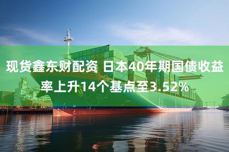 现货鑫东财配资 日本40年期国债收益率上升14个基点至3.52%