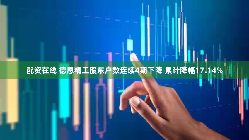配资在线 德恩精工股东户数连续4期下降 累计降幅17.14%