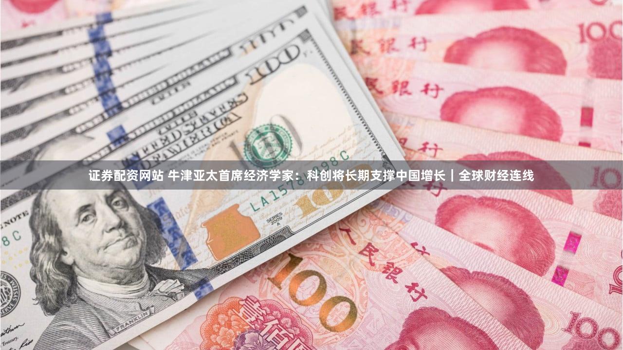 证券配资网站 牛津亚太首席经济学家:科创将长期支撑中国增长|全球财经连线