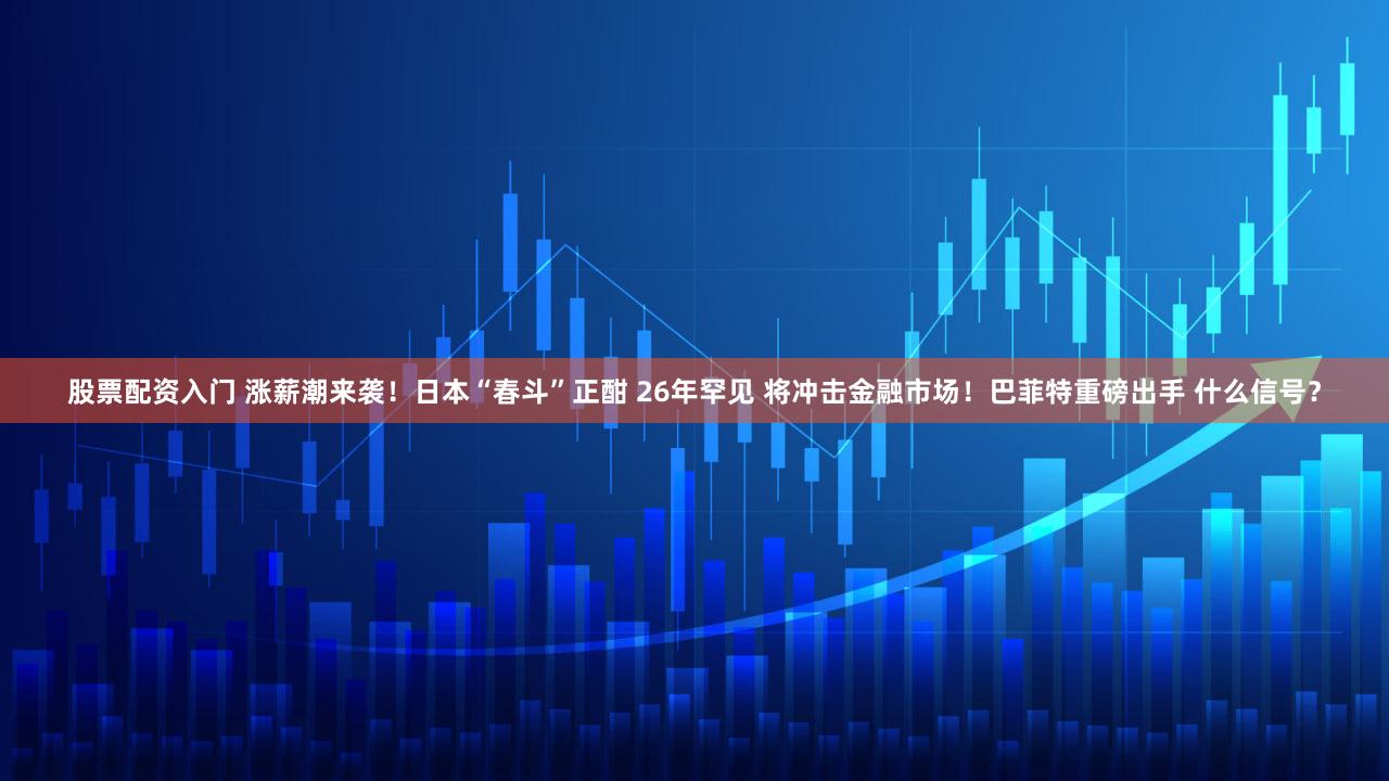 股票配资入门 涨薪潮来袭！日本“春斗”正酣 26年罕见 将冲击金融市场！巴菲特重磅出手 什么信号？