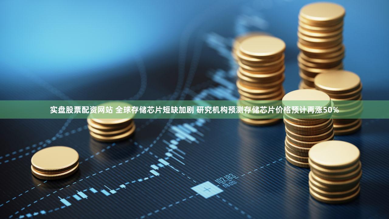 实盘股票配资网站 全球存储芯片短缺加剧 研究机构预测存储芯片价格预计再涨50%