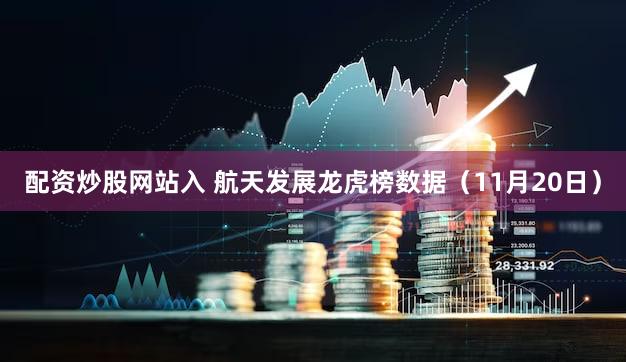 配资炒股网站入 航天发展龙虎榜数据（11月20日）