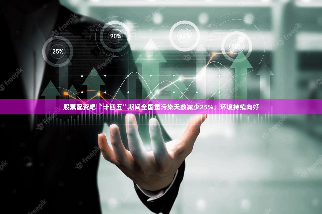 股票配资吧 “十四五”期间全国重污染天数减少25%，环境持续向好