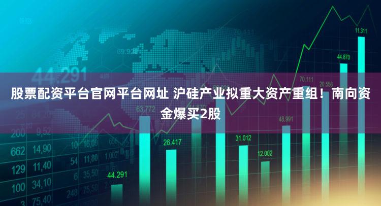 股票配资平台官网平台网址 沪硅产业拟重大资产重组！南向资金爆买2股