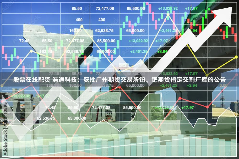 股票在线配资 浩通科技：获批广州期货交易所铂、钯期货指定交割厂库的公告