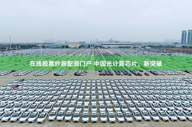 在线股票炒股配资门户 中国光计算芯片，新突破