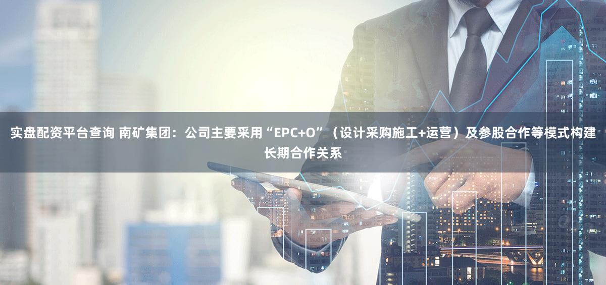 实盘配资平台查询 南矿集团：公司主要采用“EPC+O”（设计采购施工+运营）及参股合作等模式构建长期合作关系