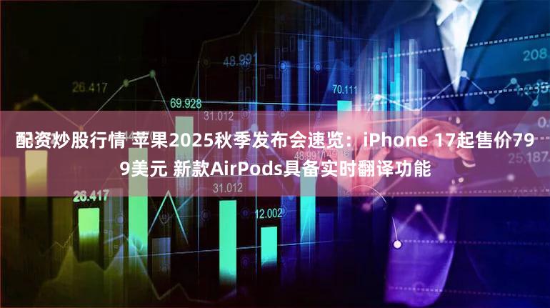 配资炒股行情 苹果2025秋季发布会速览：iPhone 17起售价799美元 新款AirPods具备实时翻译功能