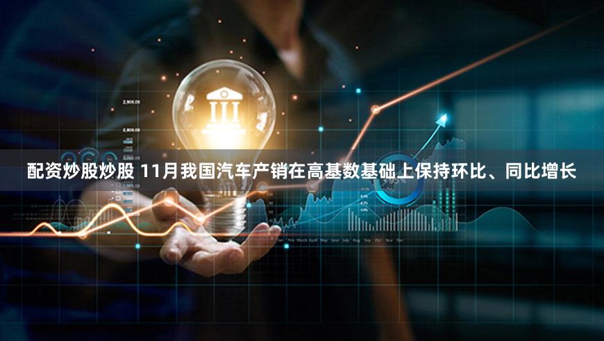 配资炒股炒股 11月我国汽车产销在高基数基础上保持环比、同比增长