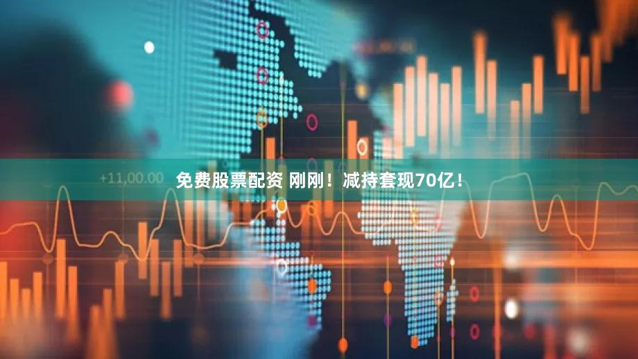 免费股票配资 刚刚！减持套现70亿！