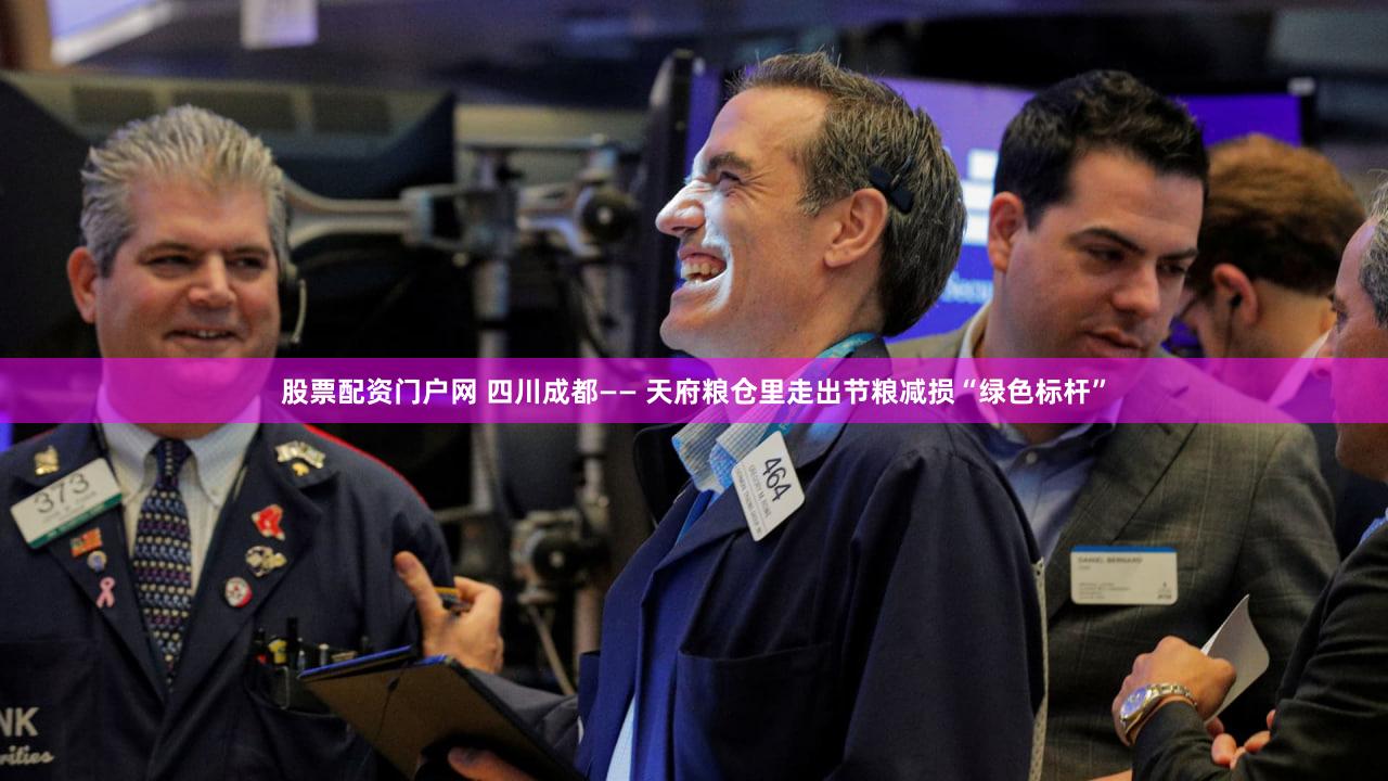 股票配资门户网 四川成都—— 天府粮仓里走出节粮减损“绿色标杆”