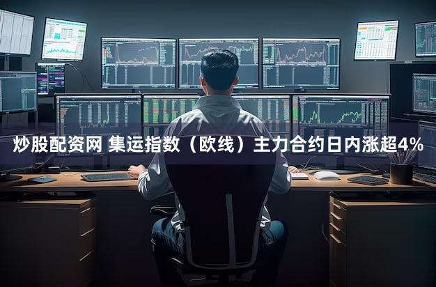炒股配资网 集运指数（欧线）主力合约日内涨超4%