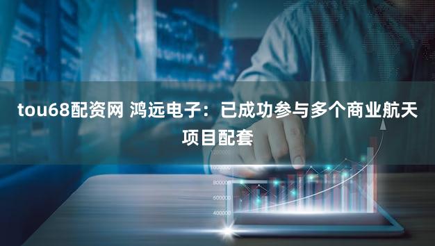 tou68配资网 鸿远电子：已成功参与多个商业航天项目配套