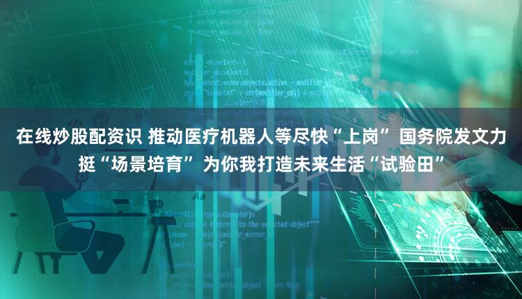 在线炒股配资识 推动医疗机器人等尽快“上岗” 国务院发文力挺“场景培育” 为你我打造未来生活“试验田”