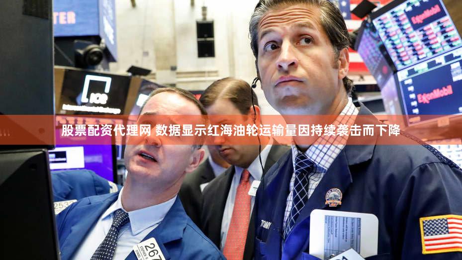 股票配资代理网 数据显示红海油轮运输量因持续袭击而下降