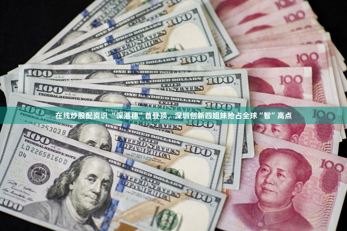 在线炒股配资识 “深港穗”首登顶，深圳创新四姐妹抢占全球“智”高点