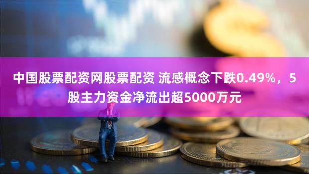中国股票配资网股票配资 流感概念下跌0.49%，5股主力资金净流出超5000万元