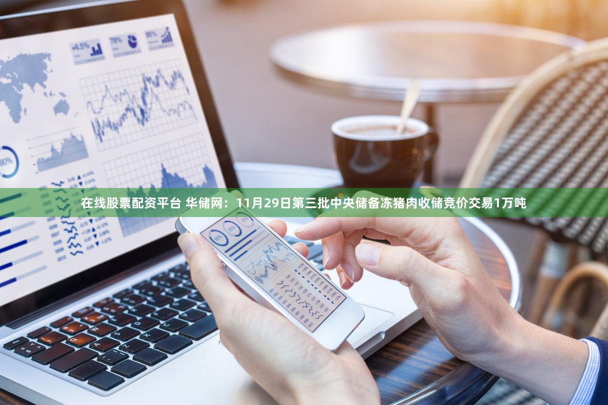 在线股票配资平台 华储网：11月29日第三批中央储备冻猪肉收储竞价交易1万吨