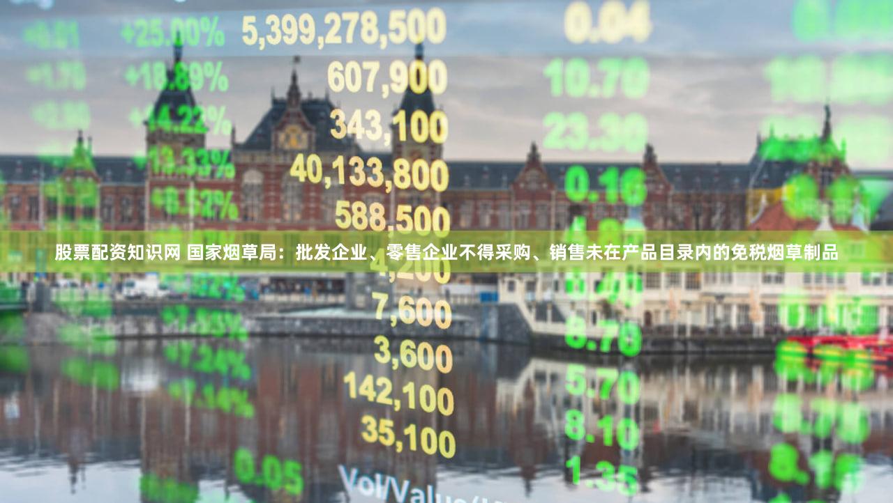 股票配资知识网 国家烟草局:批发企业、零售企业不得采购、销售未在产品目录内的免税烟草制品