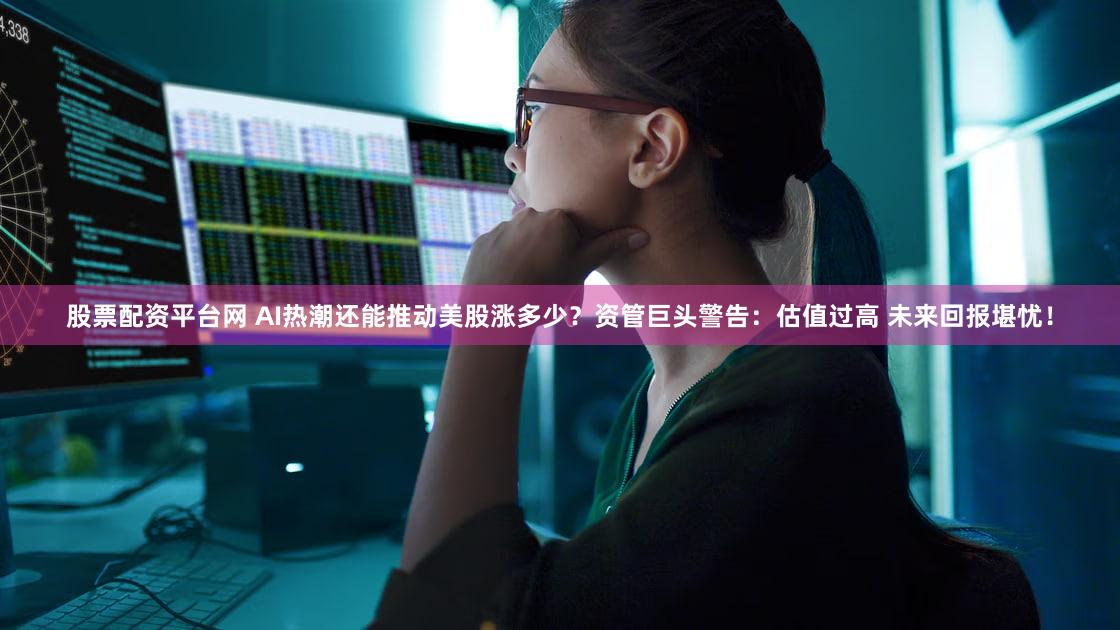 股票配资平台网 AI热潮还能推动美股涨多少?资管巨头警告:估值过高 未来回报堪忧!