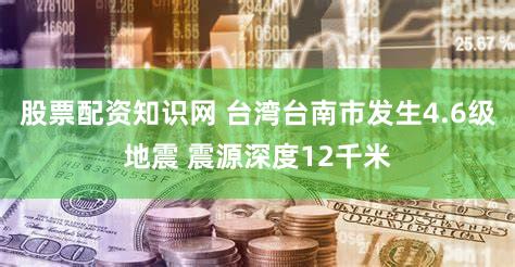 股票配资知识网 台湾台南市发生4.6级地震 震源深度12千米