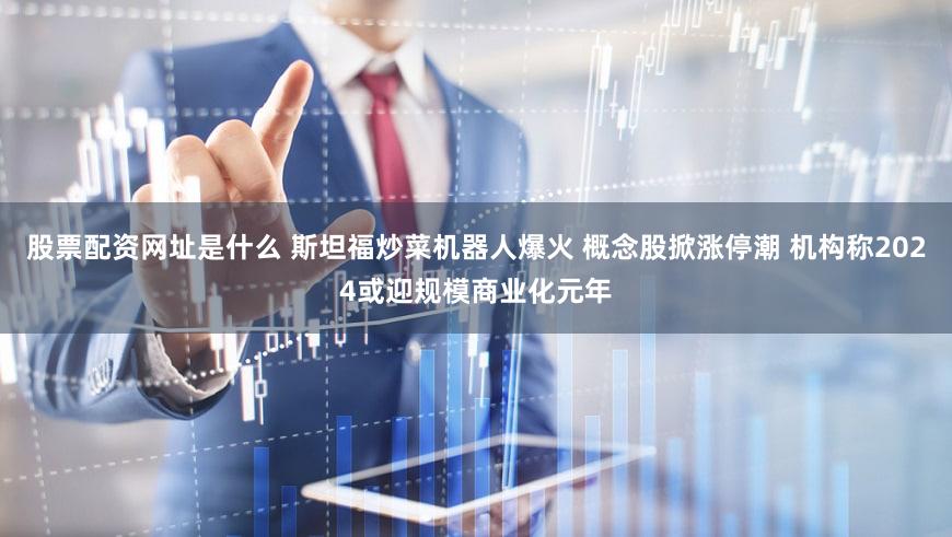 股票配资网址是什么 斯坦福炒菜机器人爆火 概念股掀涨停潮 机构称2024或迎规模商业化元年