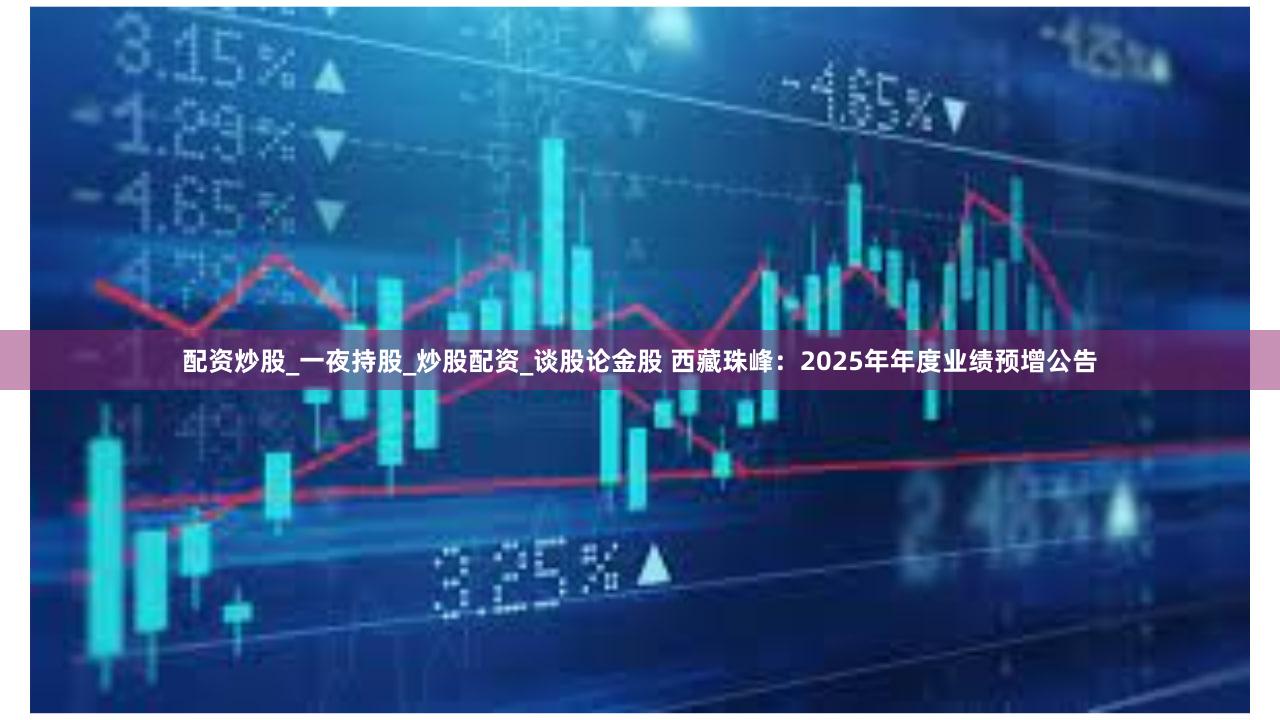 配资炒股_一夜持股_炒股配资_谈股论金股 西藏珠峰：2025年年度业绩预增公告