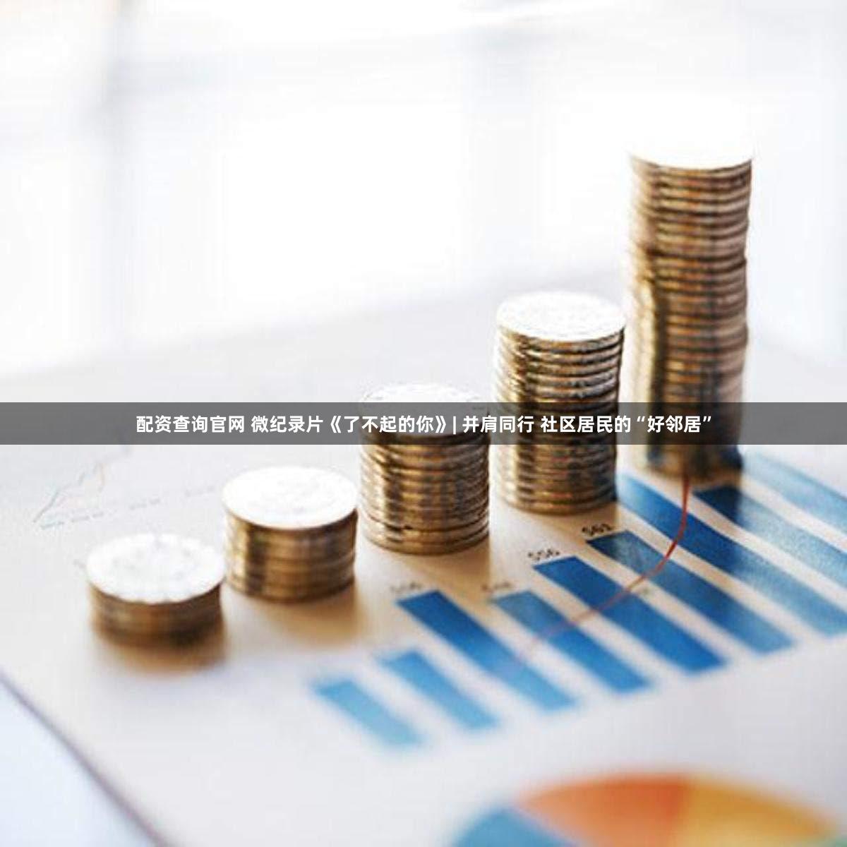 配资查询官网 微纪录片《了不起的你》| 并肩同行 社区居民的“好邻居”