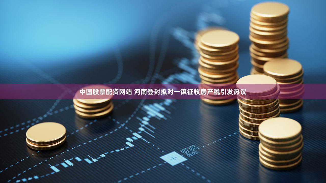 中国股票配资网站 河南登封拟对一镇征收房产税引发热议