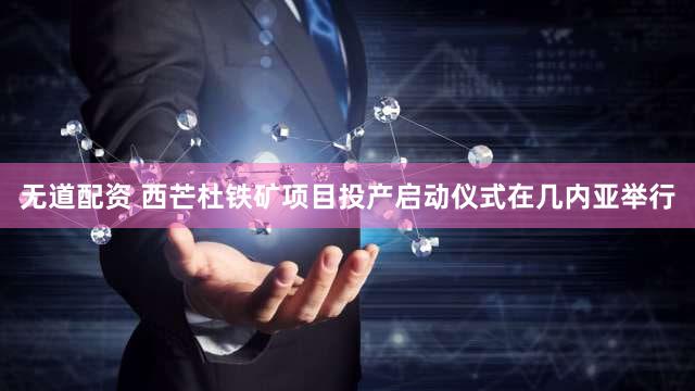 无道配资 西芒杜铁矿项目投产启动仪式在几内亚举行