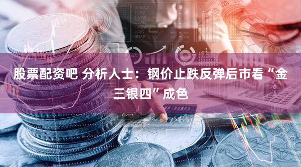 股票配资吧 分析人士：钢价止跌反弹后市看“金三银四”成色
