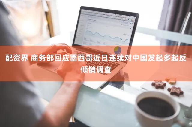 配资界 商务部回应墨西哥近日连续对中国发起多起反倾销调查