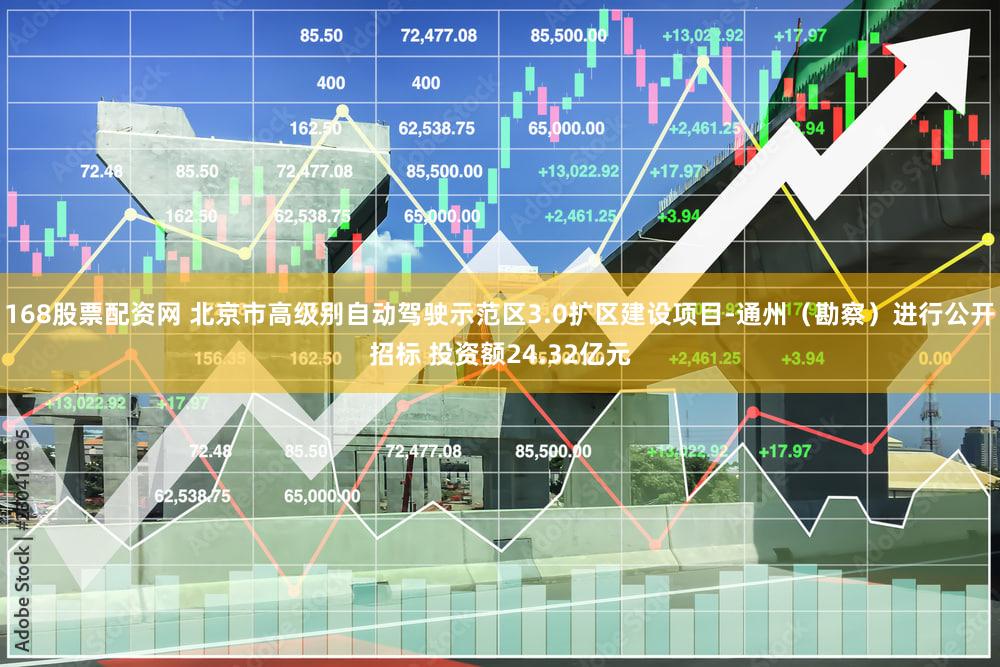 168股票配资网 北京市高级别自动驾驶示范区3.0扩区建设项目-通州（勘察）进行公开招标 投资额24.32亿元