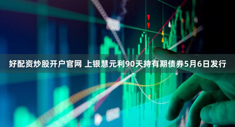 好配资炒股开户官网 上银慧元利90天持有期债券5月6日发行