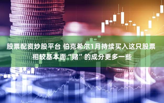 股票配资炒股平台 伯克希尔1月持续买入这只股票 相较基本面“赌”的成分更多一些