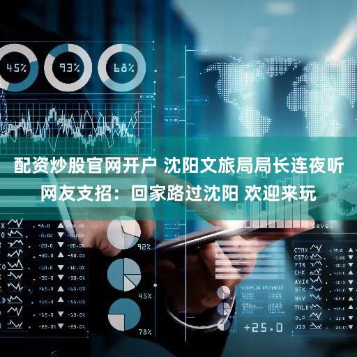 配资炒股官网开户 沈阳文旅局局长连夜听网友支招：回家路过沈阳 欢迎来玩