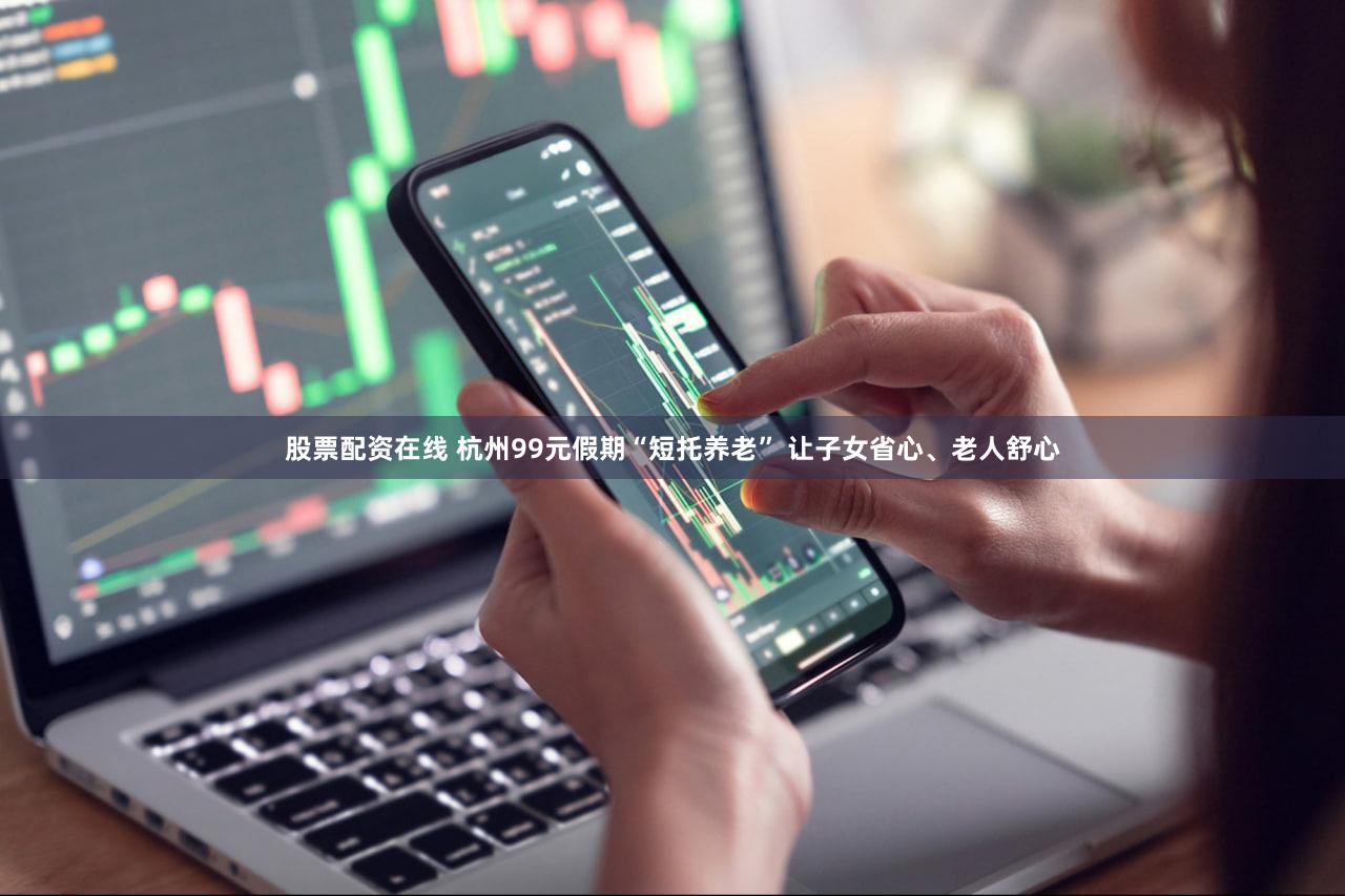 股票配资在线 杭州99元假期“短托养老” 让子女省心、老人舒心