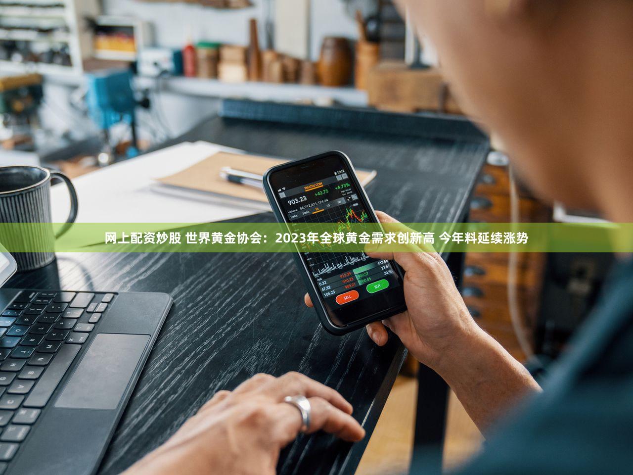 网上配资炒股 世界黄金协会:2023年全球黄金需求创新高 今年料延续涨势