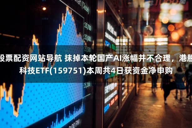 股票配资网站导航 抹掉本轮国产AI涨幅并不合理，港股科技ETF(159751)本周共4日获资金净申购