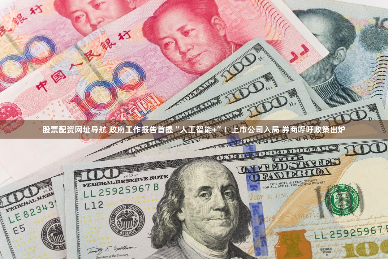 股票配资网址导航 政府工作报告首提“人工智能+”!上市公司入局 券商呼吁政策出炉
