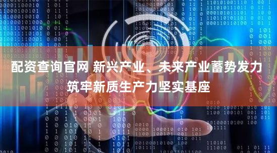 配资查询官网 新兴产业、未来产业蓄势发力 筑牢新质生产力坚实基座