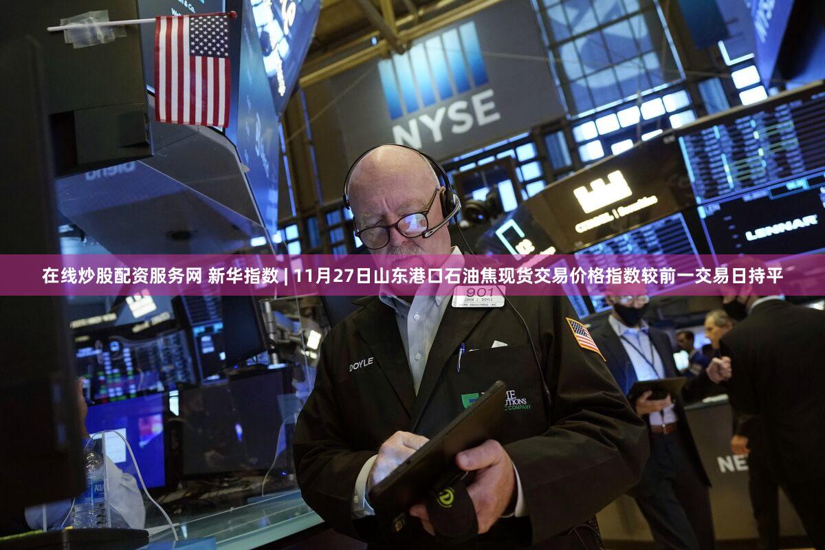 在线炒股配资服务网 新华指数 | 11月27日山东港口石油焦现货交易价格指数较前一交易日持平