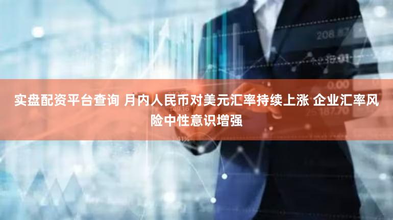 实盘配资平台查询 月内人民币对美元汇率持续上涨 企业汇率风险中性意识增强