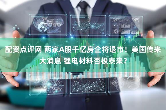 配资点评网 两家A股千亿房企将退市!美国传来大消息 锂电材料否极泰来?