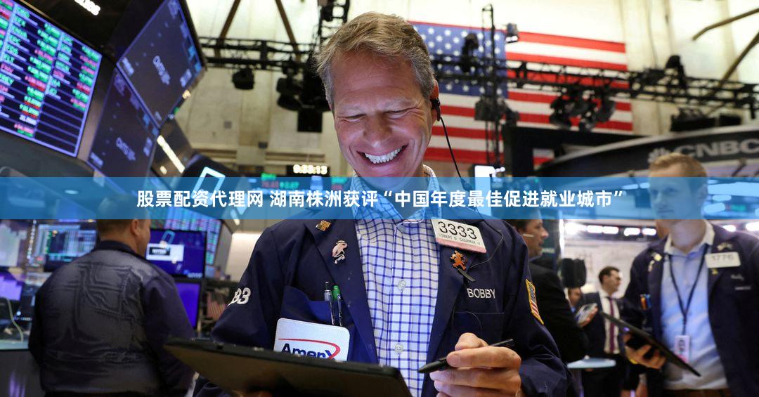 股票配资代理网 湖南株洲获评“中国年度最佳促进就业城市”