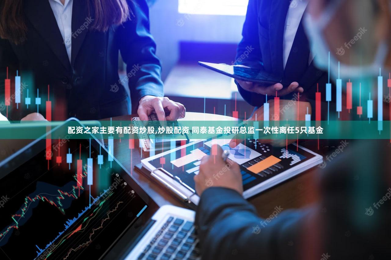 配资之家主要有配资炒股,炒股配资 同泰基金投研总监一次性离任5只基金