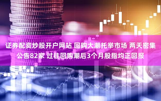 证券配资炒股开户网站 回购大潮托举市场 两天密集公告82家 过往回购潮后3个月股指均正回报
