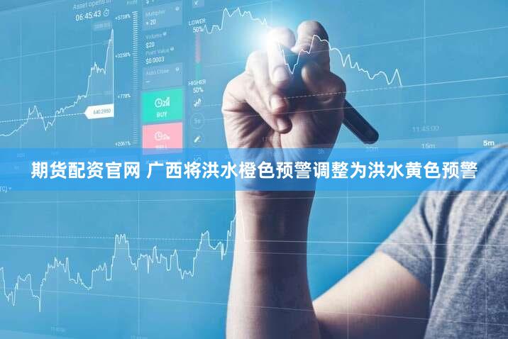 期货配资官网 广西将洪水橙色预警调整为洪水黄色预警