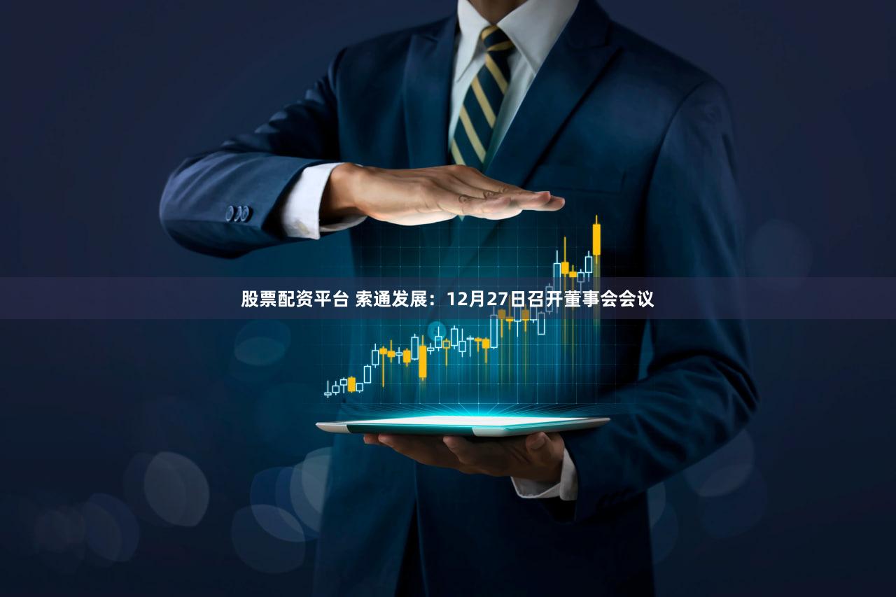 股票配资平台 索通发展：12月27日召开董事会会议