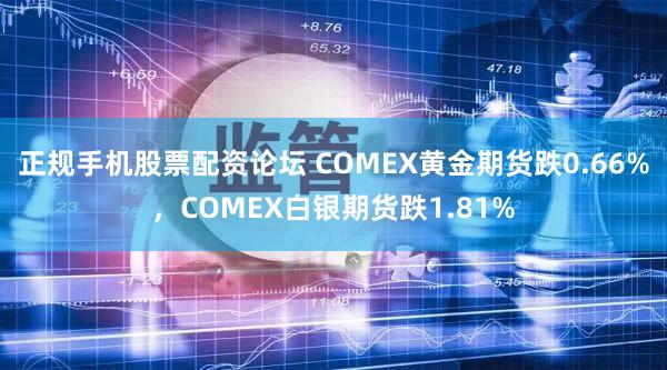 正规手机股票配资论坛 COMEX黄金期货跌0.66%，COMEX白银期货跌1.81%